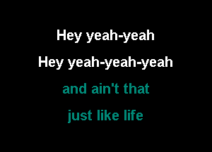 Hey yeah-yeah

Hey yeah-yeah-yeah

and ain't that

just like life