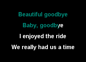 Beautiful goodbye

Baby, goodbye
I enjoyed the ride

We really had us a time