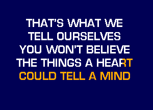 THATS WHAT WE
TELL UURSELVES
YOU WONT BELIEVE
THE THINGS A HEART
COULD TELL A MIND