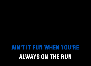 AIH'T IT FUN WHEN YOU'RE
ALWAYS ON THE RUN