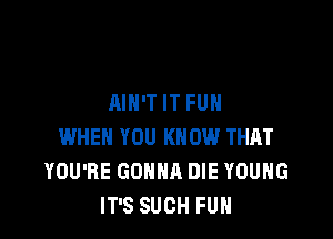 AIN'T IT FUN

WHEN YOU KNOW THAT
YOU'RE GONNA DIE YOUNG
IT'S SUCH FUN