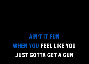 AIN'T IT FUN
WHEN YOU FEEL LIKE YOU
JUST GOTTA GET A GUN