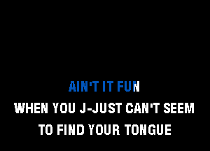 AIN'T IT FUN
WHEN YOU J-JUST CAN'T SEEM
TO FIND YOUR TONGUE