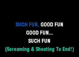 SUCH FUN, GOOD FUH

GOOD FUN...
SUCH FUH
(Screaming 8m Shouting To End!)