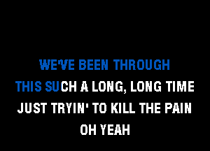 WE'VE BEEN THROUGH
THIS SUCH A LONG, LONG TIME
JUST TRYIH' TO KILL THE PAIN

OH YEAH