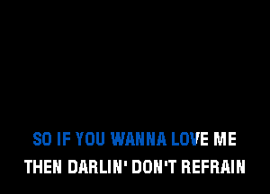 SO IF YOU WANNA LOVE ME
THEN DARLIH' DON'T BEFRAIH