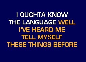 I OUGHTA KNOW
THE LANGUAGE WELL
I'VE HEARD ME
TELL MYSELF
THESE THINGS BEFORE