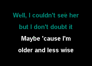 Well, I couldn't see her
but I don't doubt it

Maybe 'cause I'm

older and less wise