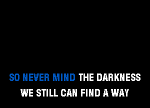 SO NEVER MIND THE DARKNESS
WE STILL CAN FIND A WAY
