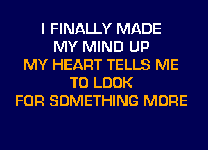 I FINALLY MADE
MY MIND UP
MY HEART TELLS ME
TO LOOK
FOR SOMETHING MORE