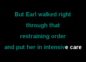 But Earl walked right
through that

restraining order

and put her in intensive care