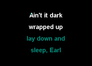 Ain't it dark
wrapped up

lay down and

sleep, Earl
