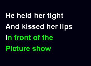 He held her tight
And kissed her lips

In front of the
Picture show