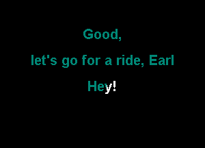 Good,

let's go for a ride, Earl

Hey!