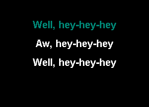 Well, hey-hey-hey
Aw, hey-hey-hey

Well, hey-hey-hey