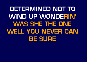 DETERMINED NOT TO
WIND UP WONDERIM
WAS SHE THE ONE
WELL YOU NEVER CAN
BE SURE