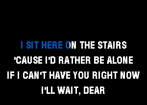 I SIT HERE ON THE STAIRS
'CAUSE I'D RATHER BE ALONE
IF I CAN'T HAVE YOU RIGHT NOW
I'LL WAIT, DEAR