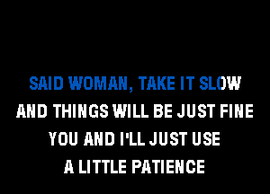 SAID WOMAN, TAKE IT SLOW
AND THINGS WILL BE JUST FIHE
YOU AND I'LL JUST USE
A LITTLE PATIEHCE