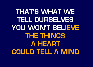 THATS WHAT WE
TELL UURSELVES
YOU WON'T BELIEVE
THE THINGS
A HEART
COULD TELL A MIND