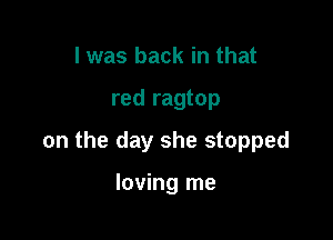 I was back in that

red ragtop

on the day she stopped

loving me