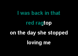 I was back in that

red ragtop

on the day she stopped

loving me