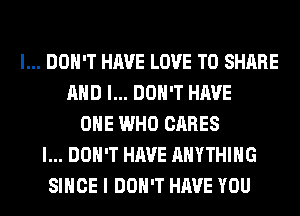 I... DON'T HAVE LOVE TO SHARE
AND I... DON'T HAVE
ONE WHO CARES
I... DON'T HAVE ANYTHING
SINCE I DON'T HAVE YOU