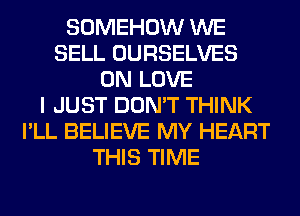 SOMEHOW WE
SELL OURSELVES
0N LOVE
I JUST DON'T THINK
I'LL BELIEVE MY HEART
THIS TIME