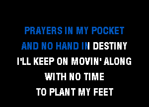PRAYERS IN MY POCKET
AND NO HAND IH DESTINY
I'LL KEEP ON MOVIH' ALONG
WITH NO TIME
TO PLANT MY FEET
