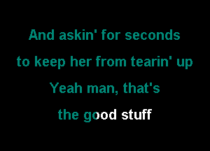 And askin' for seconds

to keep her from tearin' up

Yeah man, that's

the good stuff