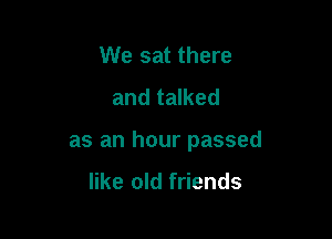 We sat there
and talked

as an hour passed

like old friends