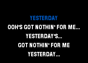 YESTERDAY
OOH'S GOT NOTHIN' FOR ME...

YESTERDRY'S...
GOT NOTHIH' FOR ME
YESTERDAY...