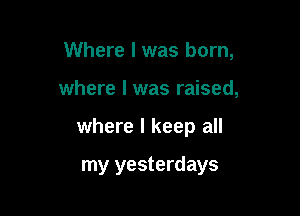 Where I was born,

where I was raised,

where I keep all

my yesterdays