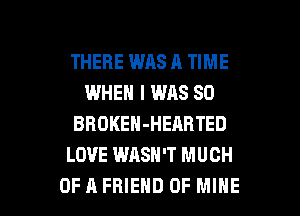 THERE WAS A TIME
WHEN I WAS 80
BROKEN-HEARTED
LOVE WASH'T MUCH

OF A FRIEND OF MINE l