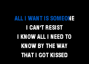 ALL I WANT IS SOMEONE
I CAN'T RESIST
I KNOW ALLI NEED TO
KNOW BY THE WAY

THAT I GOT KISSED l