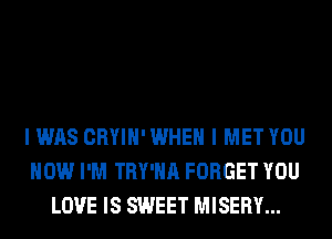 I WAS CRYIH' WHEN I MET YOU
HOW I'M TRY'HA FORGET YOU
LOVE IS SWEET MISERY...