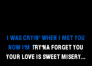 I WAS CRYIH' WHEN I MET YOU
HOW I'M TRY'HA FORGET YOU
YOUR LOVE IS SWEET MISERY...