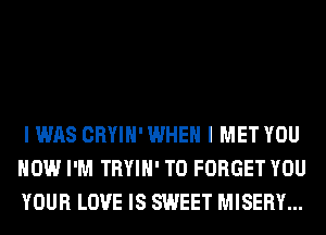 I WAS CRYIH' WHEN I MET YOU
HOW I'M TRYIH' T0 FORGET YOU
YOUR LOVE IS SWEET MISERY...