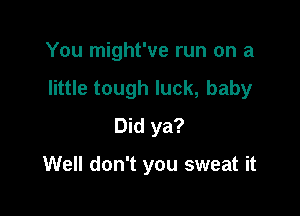 You might've run on a

little tough luck, baby

Did ya?

Well don't you sweat it