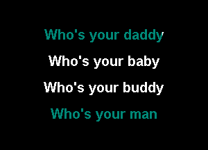 Who's your daddy
Who's your baby

Who's your buddy

Who's your man