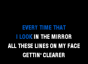 EVERY TIME THAT
I LOOK IN THE MIRROR
ALL THESE LINES OH MY FACE
GETTIH' CLEARER