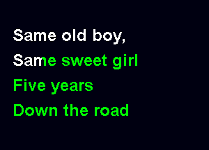 Same old boy,
Same sweet girl

F ive years
Down the road