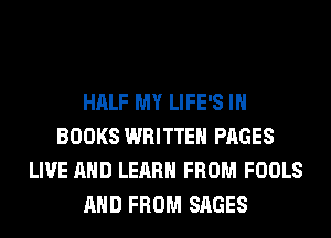 HALF MY LIFE'S IH
BOOKS WRITTEN PAGES
LIVE AND LEARN FROM FOOLS
AND FROM SAGES