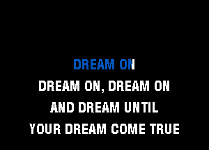 DRERM 0N
DREAM ON, DREAM ON
AND DREAM UNTIL
YOUR DREAM COME TRUE