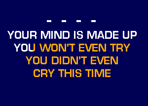 YOUR MIND IS MADE UP
YOU WON'T EVEN TRY
YOU DIDN'T EVEN
CRY THIS TIME