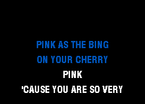 PINK AS THE BIHG

ON YOUR CHERRY
PINK
'CAUSE YOU ARE SO VERY