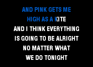 MID PINK GETS ME
HIGH RS 11 KITE
AND I THINK EVERYTHING
IS GOING TO BE ALRIGHT
NO MATTER WHAT
WE DO TONIGHT