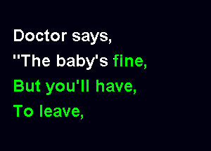 Doctor says,
The baby's fine,

But you'll have,
To leave,