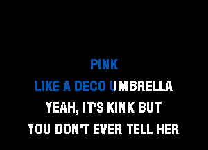 PINK
LIKE A DECO UMBRELLA
YEAH, IT'S KIHK BUT
YOU DON'T EVER TELL HER