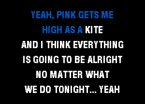 YEAH, PINK GETS ME
HIGH AS 11 KITE
AND I THINK EVERYTHING
IS GOING TO BE ALRIGHT
NO MATTER WHAT
WE DO TONIGHT... YEAH