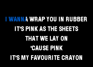 I WANNA WRAP YOU IN RUBBER
IT'S PINK AS THE SHEETS
THAT WE LAY 0H
'CAUSE PINK
IT'S MY FAVOURITE CRAYOH